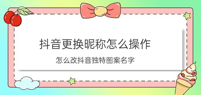 抖音更换昵称怎么操作 怎么改抖音独特图案名字？